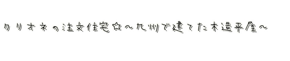 クリオネの注文住宅　～九州で建てた木造平屋～